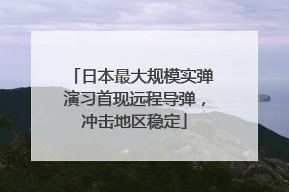 日本最大规模实弹演习首现远程导弹，冲击地区稳定
