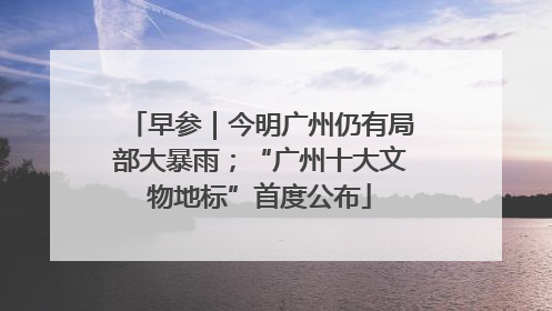 早参｜今明广州仍有局部大暴雨；“广州十大文物地标”首度公布