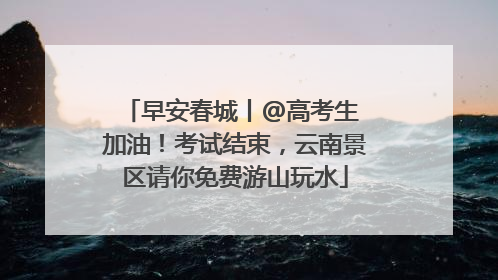 早安春城丨@高考生 加油！考试结束，云南景区请你免费游山玩水