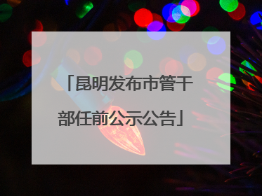 昆明发布市管干部任前公示公告