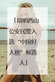 昆明西山公安民警入选“中国好人榜”候选人