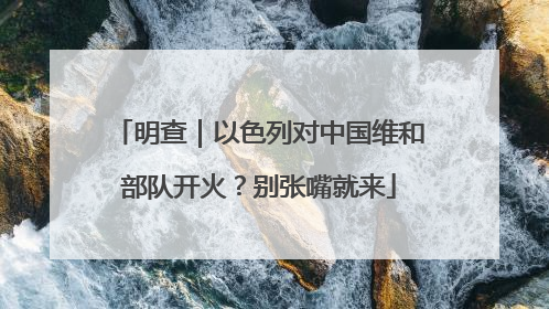 明查｜以色列对中国维和部队开火？别张嘴就来