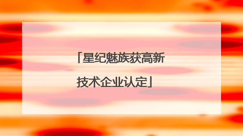 星纪魅族获高新技术企业认定