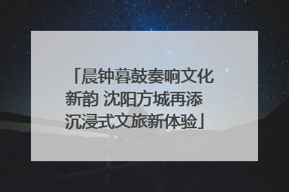 晨钟暮鼓奏响文化新韵 沈阳方城再添沉浸式文旅新体验
