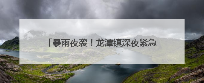 暴雨夜袭！龙潭镇深夜紧急转移群众实现“零伤亡”