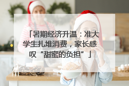 暑期经济升温：准大学生扎堆消费，家长感叹“甜蜜的负担”