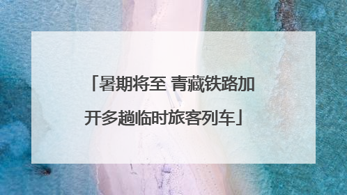 暑期将至 青藏铁路加开多趟临时旅客列车