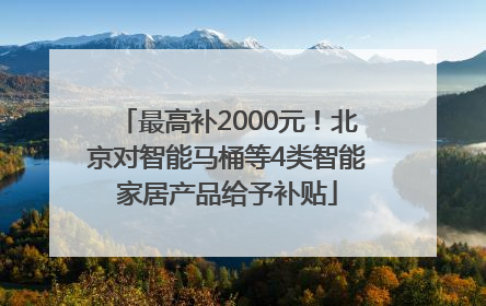 最高补2000元！北京对智能马桶等4类智能家居产品给予补贴