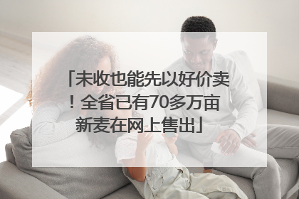 未收也能先以好价卖！全省已有70多万亩新麦在网上售出