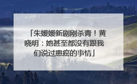 朱媛媛新剧刚杀青！黄晓明：她甚至都没有跟我们说过患癌的事情