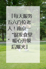 每天服务五六百位老人！南京一“银发食堂”暖心升级后爆火