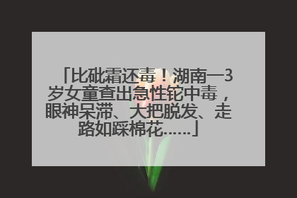 比砒霜还毒！湖南一3岁女童查出急性铊中毒，眼神呆滞、大把脱发、走路如踩棉花……