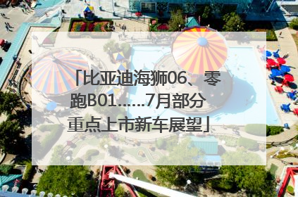比亚迪海狮06、零跑B01……7月部分重点上市新车展望