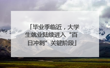 毕业季临近,大学生就业陆续进入“百日冲刺”关键阶段