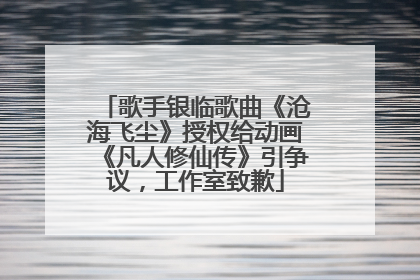 歌手银临歌曲《沧海飞尘》授权给动画《凡人修仙传》引争议，工作室致歉