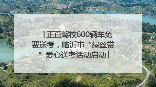 正直驾校600辆车免费送考，临沂市“绿丝带”爱心送考活动启动