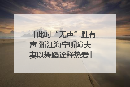 此时“无声”胜有声 浙江海宁听障夫妻以舞蹈诠释热爱