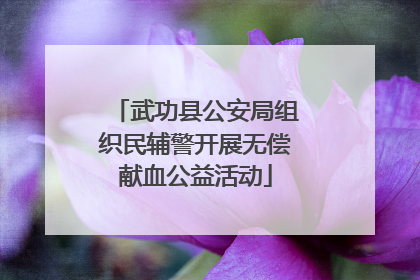 武功县公安局组织民辅警开展无偿献血公益活动