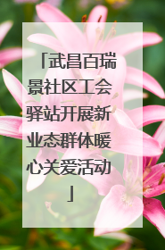武昌百瑞景社区工会驿站开展新业态群体暖心关爱活动