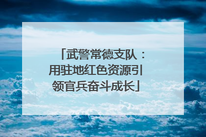 武警常德支队：用驻地红色资源引领官兵奋斗成长