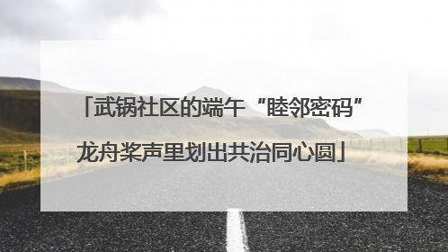 武锅社区的端午“睦邻密码”龙舟桨声里划出共治同心圆
