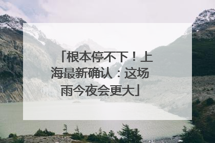 根本停不下！上海最新确认：这场雨今夜会更大