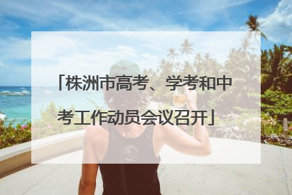 株洲市高考、学考和中考工作动员会议召开