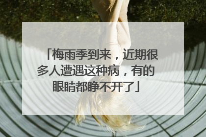 梅雨季到来，近期很多人遭遇这种病，有的眼睛都睁不开了