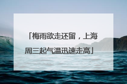 梅雨欲走还留，上海周三起气温迅速走高