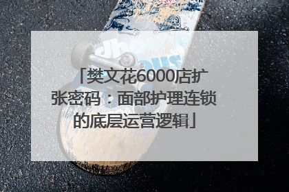 樊文花6000店扩张密码：面部护理连锁的底层运营逻辑
