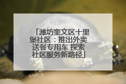 潍坊奎文区十里堡社区：推出外卖送餐专用车 探索社区服务新路径