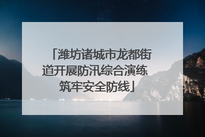 潍坊诸城市龙都街道开展防汛综合演练 筑牢安全防线