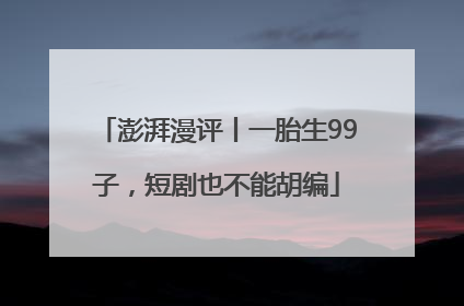 澎湃漫评丨一胎生99子，短剧也不能胡编