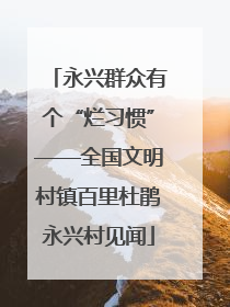永兴群众有个“烂习惯”——全国文明村镇百里杜鹃永兴村见闻