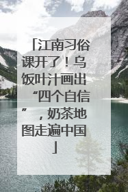 江南习俗课开了！乌饭叶汁画出“四个自信”，奶茶地图走遍中国