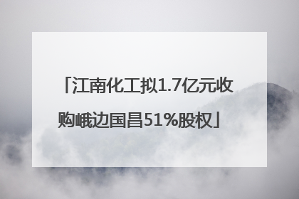 江南化工拟1.7亿元收购峨边国昌51%股权