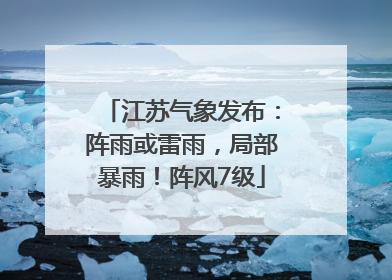 江苏气象发布：阵雨或雷雨，局部暴雨！阵风7级