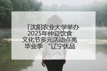 沈阳农业大学举办2025年仲夏饮食文化节多元活动点亮毕业季 “辽宁优品”进校园首站启动