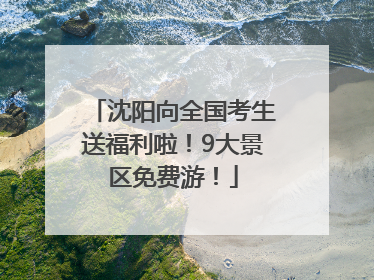 沈阳向全国考生送福利啦！9大景区免费游！