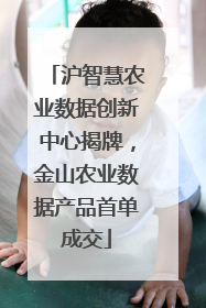 沪智慧农业数据创新中心揭牌，金山农业数据产品首单成交