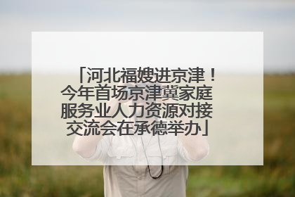 河北福嫂进京津！今年首场京津冀家庭服务业人力资源对接交流会在承德举办