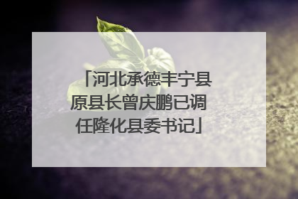 河北承德丰宁县原县长曾庆鹏已调任隆化县委书记