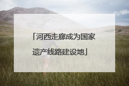 河西走廊成为国家遗产线路建设地