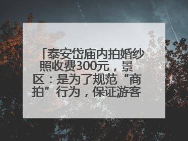 泰安岱庙内拍婚纱照收费300元，景区：是为了规范“商拍”行为，保证游客体验，收取费用全部上交国库