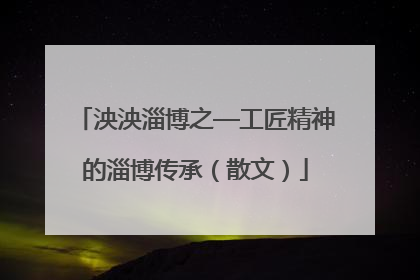 泱泱淄博之—工匠精神的淄博传承（散文）
