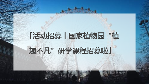 活动招募丨国家植物园“植趣不凡”研学课程招募啦