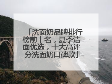 洗面奶品牌排行榜前十名，夏季洁面优选，十大高评分洗面奶口碑款