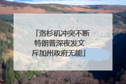 洛杉矶冲突不断 特朗普深夜发文斥加州政府无能