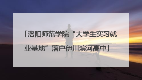 洛阳师范学院“大学生实习就业基地”落户伊川滨河高中