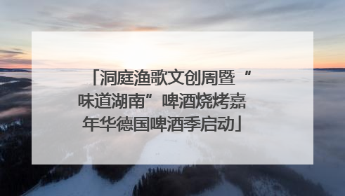 洞庭渔歌文创周暨“味道湖南”啤酒烧烤嘉年华德国啤酒季启动